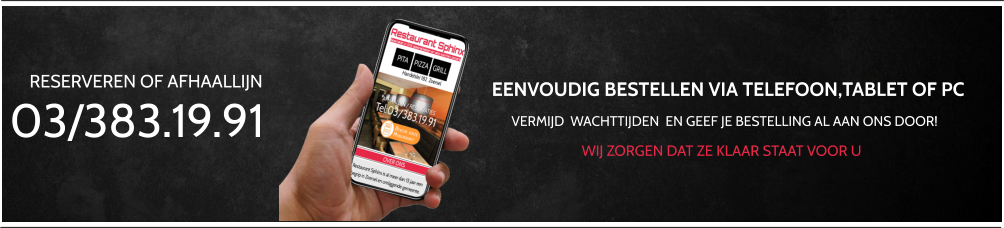 RESERVEREN OF AFHAALLIJN 03/383.19.91 VERMIJD  WACHTTIJDEN  EN GEEF JE BESTELLING AL AAN ONS DOOR! EENVOUDIG BESTELLEN VIA TELEFOON,TABLET OF PC WIJ ZORGEN DAT ZE KLAAR STAAT VOOR U