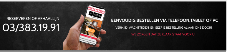 RESERVEREN OF AFHAALLIJN 03/383.19.91 VERMIJD  WACHTTIJDEN  EN GEEF JE BESTELLING AL AAN ONS DOOR! EENVOUDIG BESTELLEN VIA TELEFOON,TABLET OF PC WIJ ZORGEN DAT ZE KLAAR STAAT VOOR U
